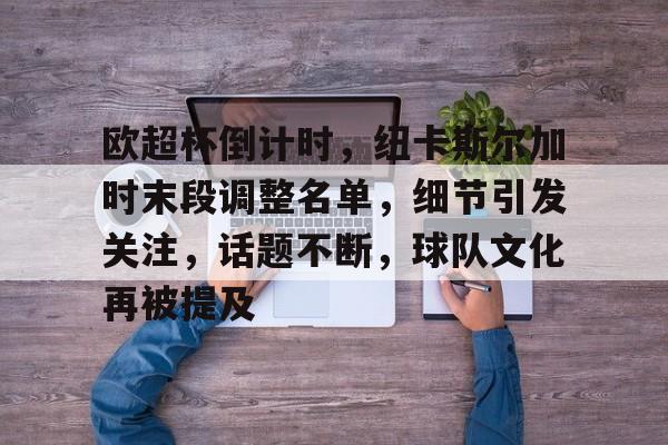 关于欧超杯倒计时，纽卡斯尔加时末段调整名单，细节引发关注，话题不断，球队文化再被提及的信息-米兰体育网页版
