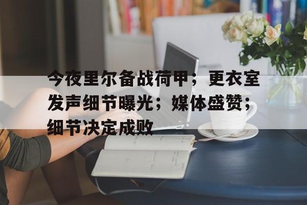关于今夜里尔备战荷甲；更衣室发声细节曝光；媒体盛赞；细节决定成败的信息-米兰体育在线登录