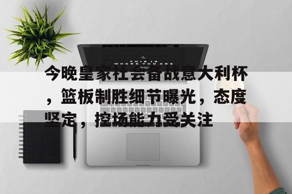 今晚皇家社会备战意大利杯，篮板制胜细节曝光，态度坚定，控场能力受关注的简单介绍-米兰体育APP