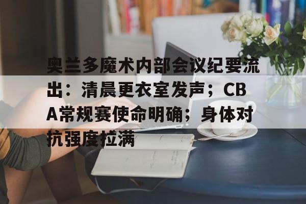 包含奥兰多魔术内部会议纪要流出：清晨更衣室发声；CBA常规赛使命明确；身体对抗强度拉满的词条-米兰体育APP